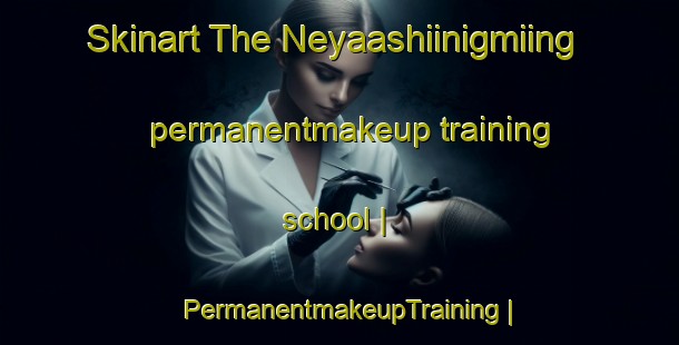 Skinart The Neyaashiinigmiing permanentmakeup training school | PermanentmakeupTraining | PermanentmakeupClasses | SkinartTraining-Canada